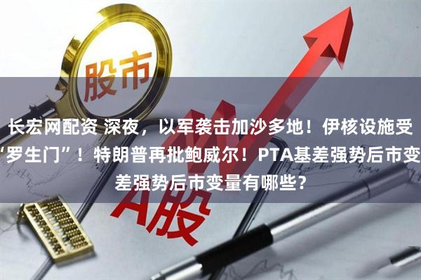 长宏网配资 深夜，以军袭击加沙多地！伊核设施受损程度陷“罗生门”！特朗普再批鲍威尔！PTA基差强势后市变量有哪些？