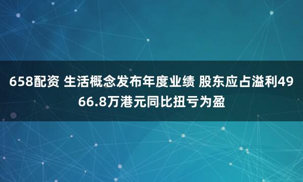 658配资 生活概念发布年度业绩 股东应占溢利4966.8万港元同比扭亏为盈