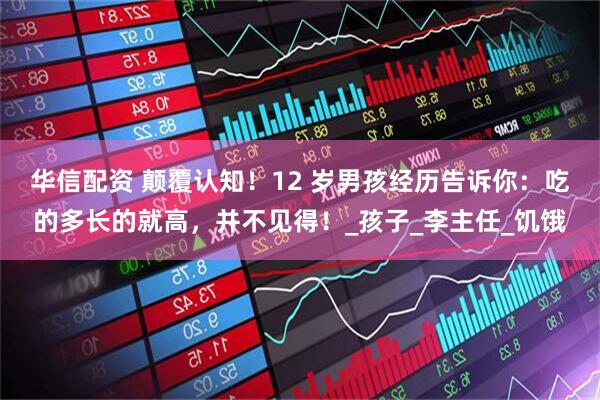 华信配资 颠覆认知！12 岁男孩经历告诉你：吃的多长的就高，并不见得！_孩子_李主任_饥饿