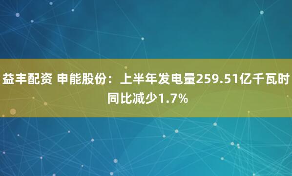 益丰配资 申能股份：上半年发电量259.51亿千瓦时 同比减少1.7%