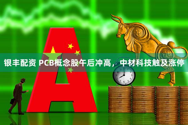 银丰配资 PCB概念股午后冲高，中材科技触及涨停