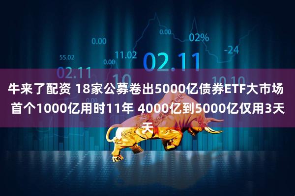 牛来了配资 18家公募卷出5000亿债券ETF大市场 首个1000亿用时11年 4000亿到5000亿仅用3天