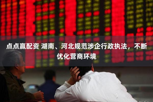 点点赢配资 湖南、河北规范涉企行政执法，不断优化营商环境