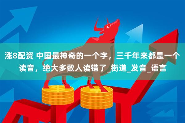涨8配资 中国最神奇的一个字，三千年来都是一个读音，绝大多数人读错了_街道_发音_语言