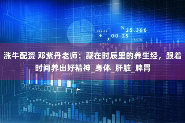 涨牛配资 邓紫丹老师：藏在时辰里的养生经，跟着时间养出好精神_身体_肝脏_脾胃