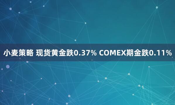 小麦策略 现货黄金跌0.37% COMEX期金跌0.11%