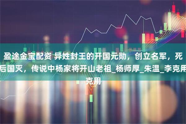 盈途金宝配资 异姓封王的开国元勋，创立名军，死后国灭，传说中杨家将开山老祖_杨师厚_朱温_李克用