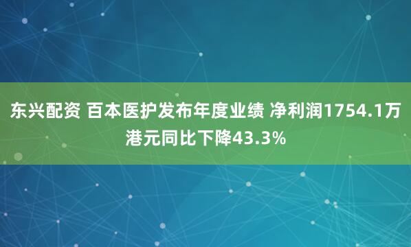 东兴配资 百本医护发布年度业绩 净利润1754.1万港元同比下降43.3%