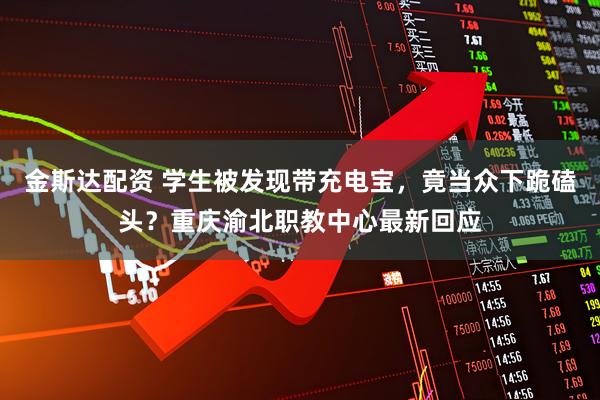 金斯达配资 学生被发现带充电宝，竟当众下跪磕头？重庆渝北职教中心最新回应