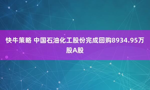 快牛策略 中国石油化工股份完成回购8934.95万股A股