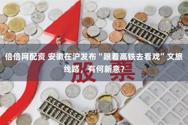 倍倍网配资 安徽在沪发布“跟着高铁去看戏”文旅线路，有何新意？