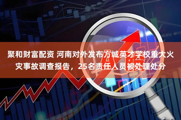 聚和财富配资 河南对外发布方城英才学校重大火灾事故调查报告，25名责任人员被处理处分