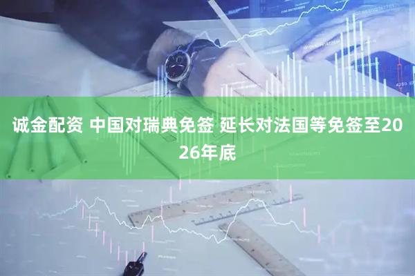 诚金配资 中国对瑞典免签 延长对法国等免签至2026年底