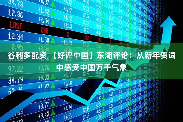 谷利多配资 【好评中国】东湖评论：从新年贺词中感受中国万千气象