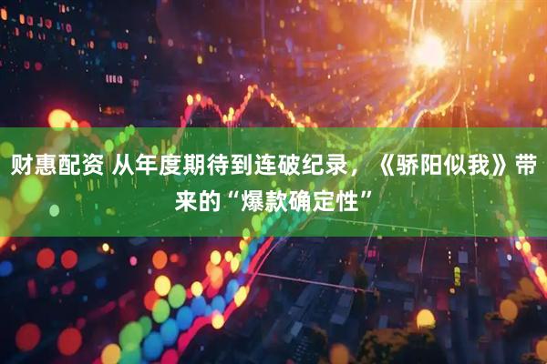 财惠配资 从年度期待到连破纪录，《骄阳似我》带来的“爆款确定性”