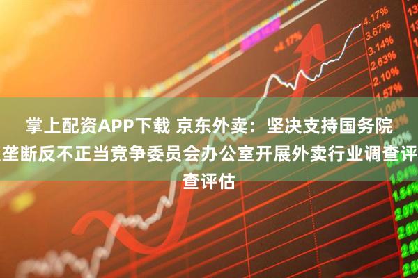 掌上配资APP下载 京东外卖：坚决支持国务院反垄断反不正当竞争委员会办公室开展外卖行业调查评估