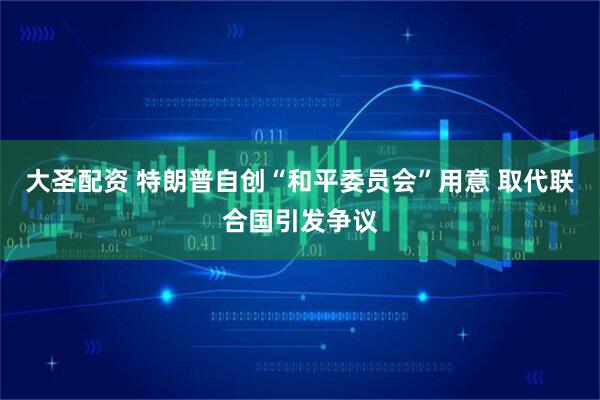 大圣配资 特朗普自创“和平委员会”用意 取代联合国引发争议