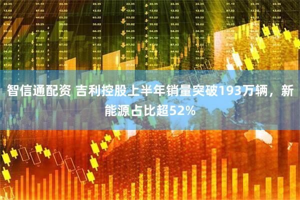智信通配资 吉利控股上半年销量突破193万辆，新能源占比超52%