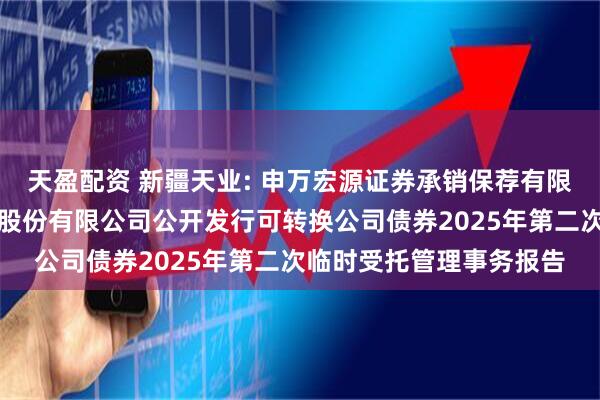 天盈配资 新疆天业: 申万宏源证券承销保荐有限责任公司关于新疆天业股份有限公司公开发行可转换公司债券2025年第二次临时受托管理事务报告