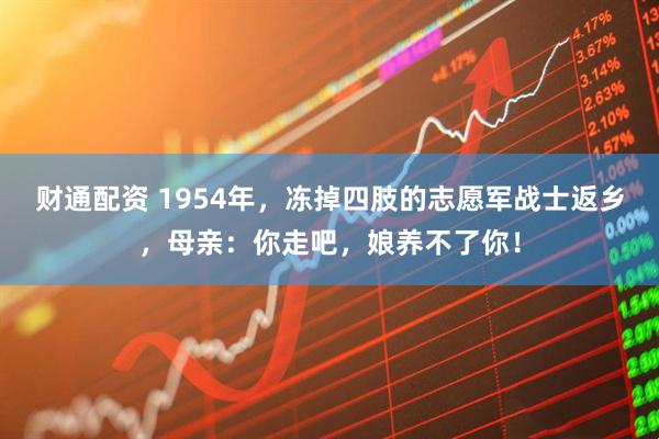 财通配资 1954年，冻掉四肢的志愿军战士返乡，母亲：你走吧，娘养不了你！
