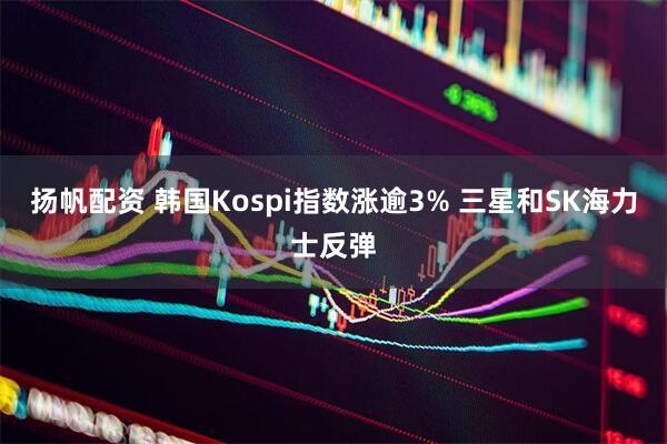 扬帆配资 韩国Kospi指数涨逾3% 三星和SK海力士反弹