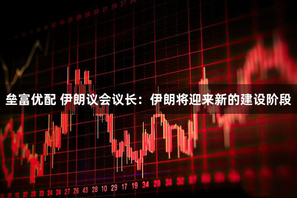 垒富优配 伊朗议会议长：伊朗将迎来新的建设阶段